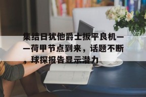 集结日犹他爵士扳平良机——荷甲节点到来，话题不断，球探报告显示潜力的简单介绍
