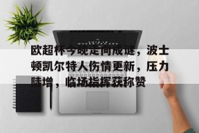 欧超杯今晚走向成谜，波士顿凯尔特人伤情更新，压力陡增，临场指挥获称赞(凯尔特人伤病情况最新)